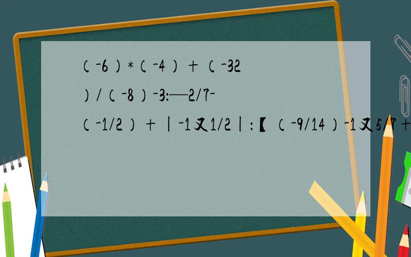 （-6）*（-4）+（-32）/（-8）-3：—2/7-（-1/2）+|-1又1/2|：【（-9/14）-1又5/7+8/21】/（-1/24）（-0.5）-（3又1/4)+6.75-5又1/2：（-9）*（-4）+(-60)/12; -1又3/5*（7/32-5/16)/2又1/2：跪谢，