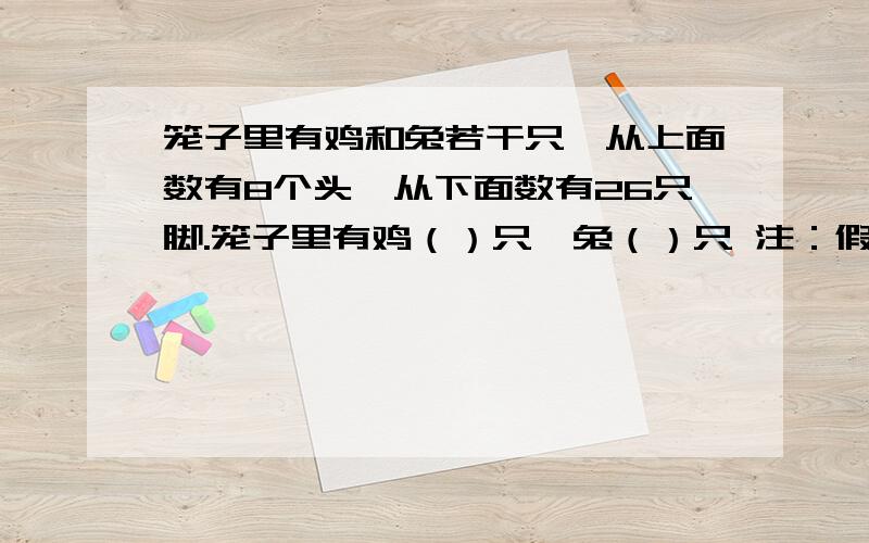 笼子里有鸡和兔若干只,从上面数有8个头,从下面数有26只脚.笼子里有鸡（）只,兔（）只 注：假设法