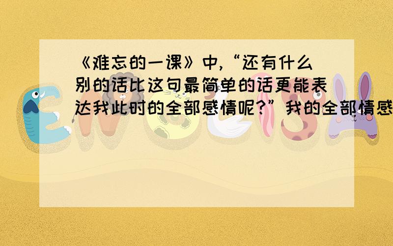 《难忘的一课》中,“还有什么别的话比这句最简单的话更能表达我此时的全部感情呢?”我的全部情感指：