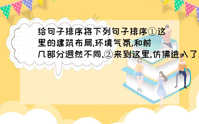 给句子排序将下列句子排序①这里的建筑布局,环境气氛,和前几部分迥然不同.②来到这里,仿佛进入了苏州园林.③御花园面积不是很大,有大小建筑二十多座.④后三宫往北就是御花园.⑤假山