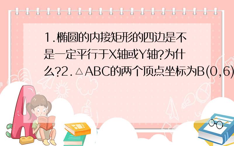 1.椭圆的内接矩形的四边是不是一定平行于X轴或Y轴?为什么?2.△ABC的两个顶点坐标为B(0,6) C(0,-6) 另外两边AB AC的斜率乘积 是-4/9,求顶点A的轨迹方程为?3.已知椭圆x^2/4 + y^2/3=1 的两个焦点为F1和F2