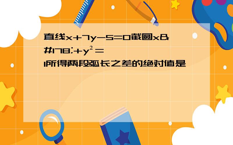 直线x+7y-5=0截圆x²+y²=1所得两段弧长之差的绝对值是——————.