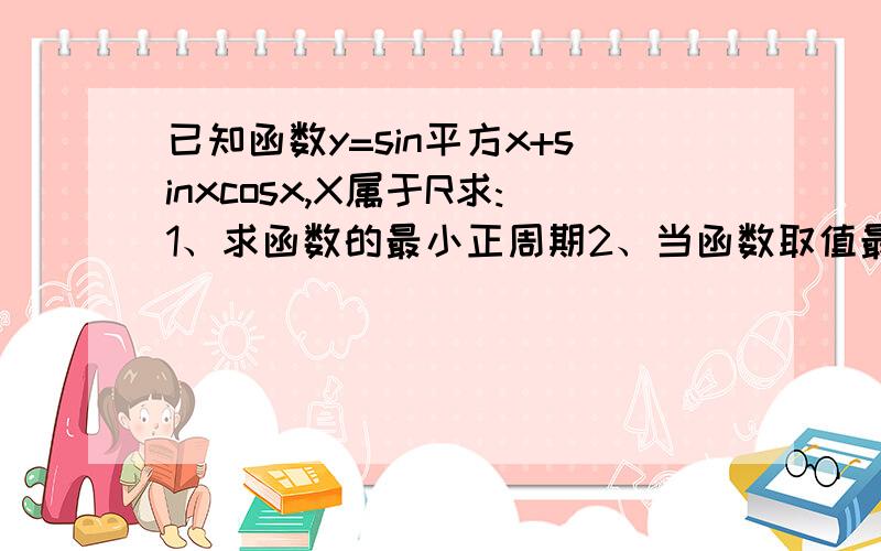 已知函数y=sin平方x+sinxcosx,X属于R求:1、求函数的最小正周期2、当函数取值最大时,求自变量的集合3、函数在什么区间上是增函数?4、并说明该函数的图像可由函数y=sinX,X属于R的图像经过怎样的