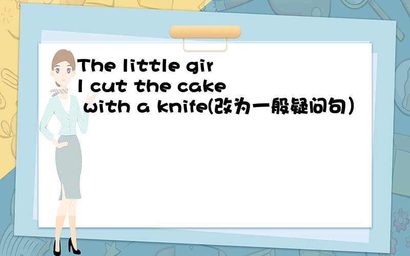 The little girl cut the cake with a knife(改为一般疑问句）