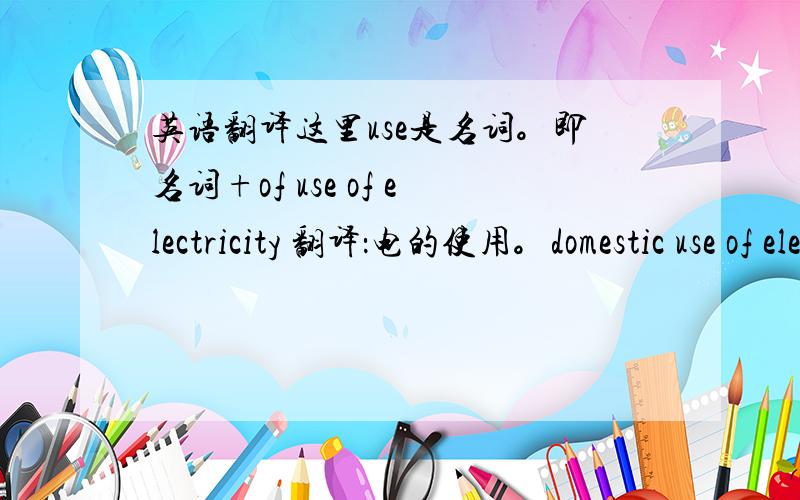 英语翻译这里use是名词。即名词+of use of electricity 翻译：电的使用。domestic use of electricity 即：国内电的使用。全句翻译：新能源的发展削减了国内电的使用达到百分之十。