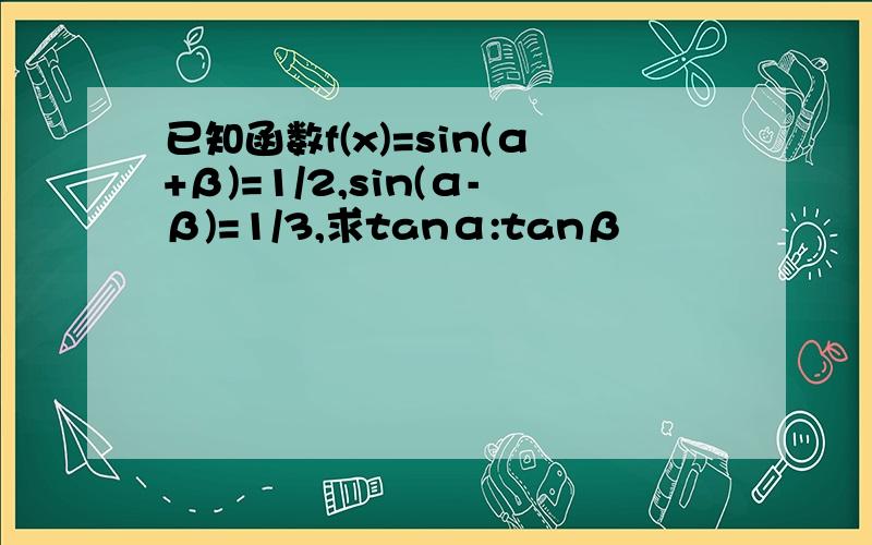 已知函数f(x)=sin(α+β)=1/2,sin(α-β)=1/3,求tanα:tanβ