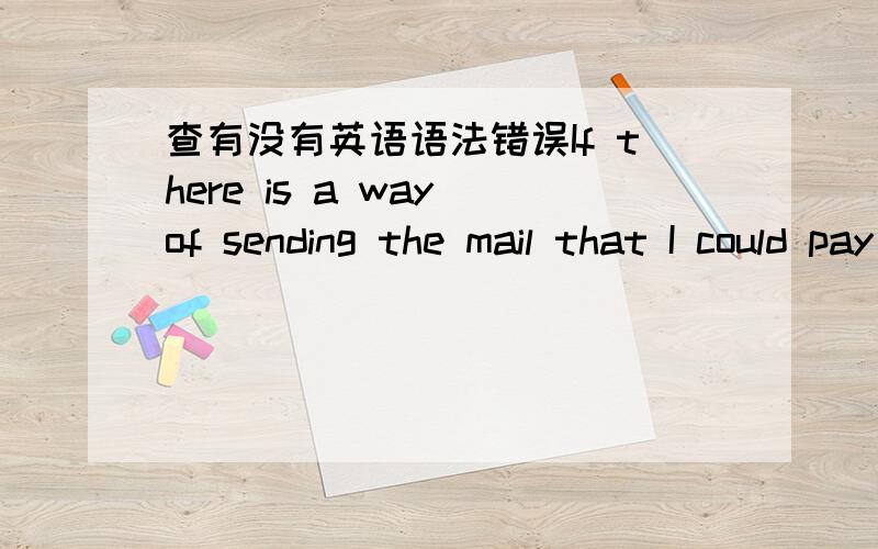 查有没有英语语法错误If there is a way of sending the mail that I could pay for it when I received it 感觉很别扭 急用