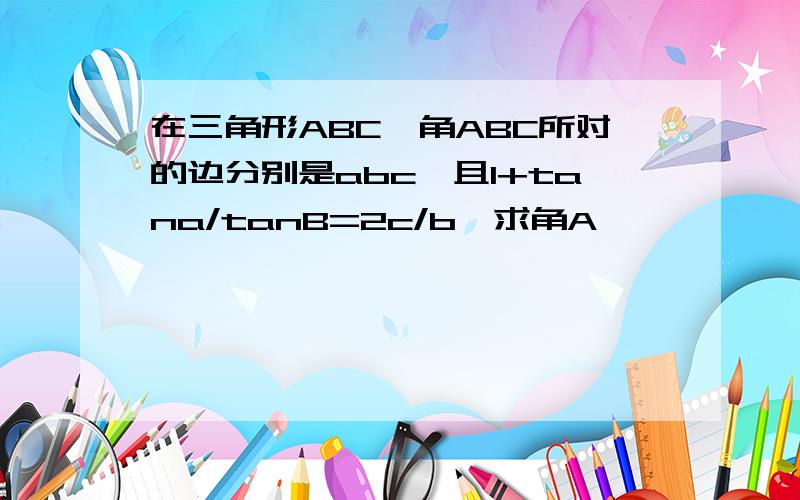 在三角形ABC,角ABC所对的边分别是abc,且1+tana/tanB=2c/b,求角A