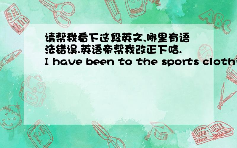 请帮我看下这段英文,哪里有语法错误.英语帝帮我改正下哈.I have been to the sports clothing market and asked on Taobao.The cheap jersey about 40~60RMB and expensive jersey about 150RMB.Stamping name and logo need more money about