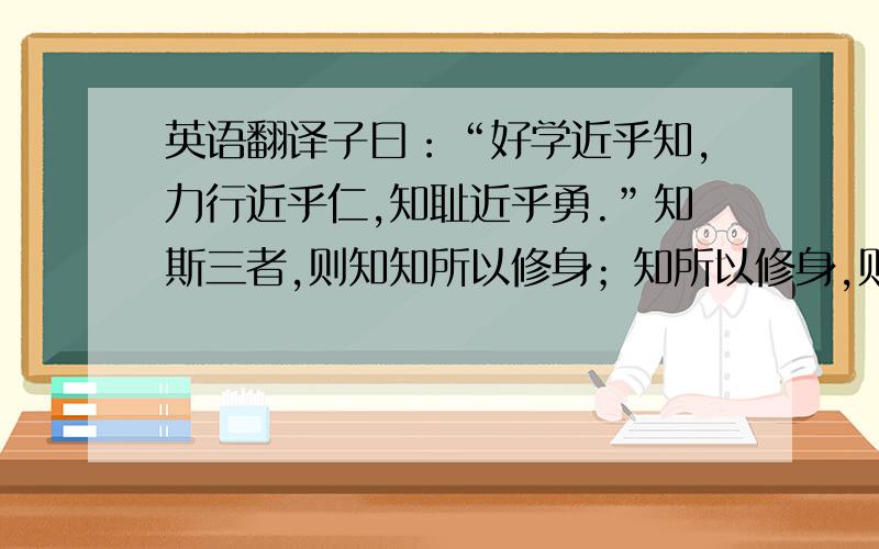 英语翻译子曰：“好学近乎知,力行近乎仁,知耻近乎勇.”知斯三者,则知知所以修身；知所以修身,则知知所以治人；知所以治人,则知所以治天下国家矣!