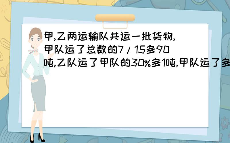 甲,乙两运输队共运一批货物,甲队运了总数的7/15多90吨,乙队运了甲队的30%多1吨,甲队运了多少吨?我不会二元一次方程.