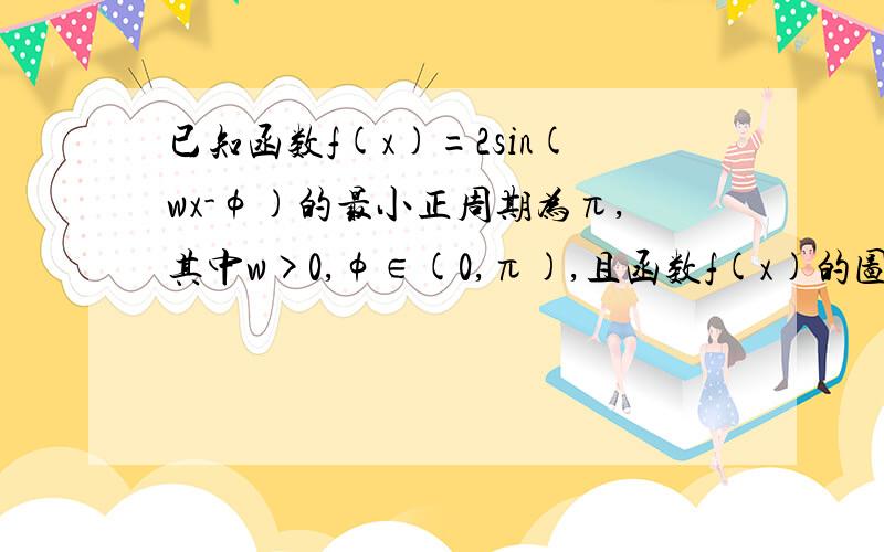 已知函数f(x)=2sin(wx-φ)的最小正周期为π,其中w>0,φ∈(0,π),且函数f(x)的图像过点(π\3,2)1 求w,φ的值2 求f（X）的单调递增区间