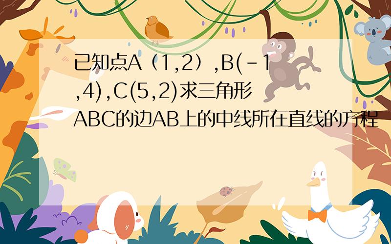 已知点A（1,2）,B(-1,4),C(5,2)求三角形ABC的边AB上的中线所在直线的方程