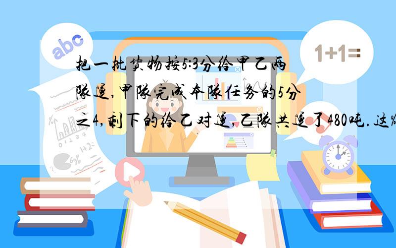 把一批货物按5:3分给甲乙两队运,甲队完成本队任务的5分之4,剩下的给乙对运,乙队共运了480吨.这%写出过程这批货物一共多少吨