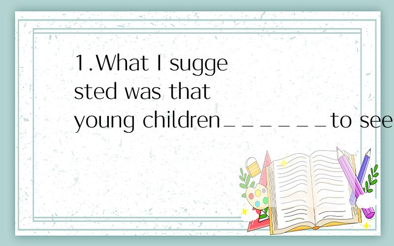 1.What I suggested was that young children______to see films with so much violence.A should not allow B not be allowed为什么选B?A呢?suggested不是关键词么?后加should?麻烦解释下……2.The most frightening words in the English languag