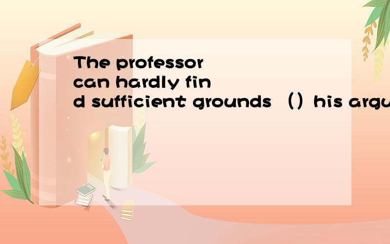 The professor can hardly find sufficient grounds （）his argument in favor of the new theoryA which to base on B on which to base C.to base on which D.which to be based onWhether an operation should be performed in this case___very much on the pati