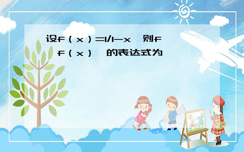 设f（x）=1/1-x,则f【f（x）】的表达式为