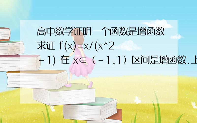 高中数学证明一个函数是增函数求证 f(x)=x/(x^2-1) 在 x∈（-1,1）区间是增函数.上面的是原题,但是我解完发现不是增函数.请问是我错了吗?