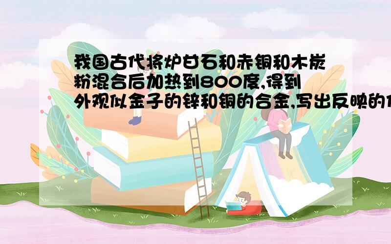 我国古代将炉甘石和赤铜和木炭粉混合后加热到800度,得到外观似金子的锌和铜的合金,写出反映的化学方程