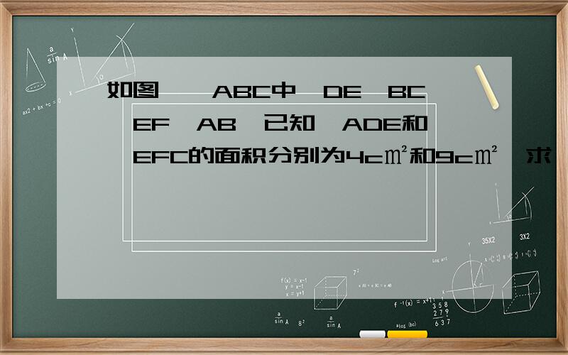 如图,△ABC中,DE‖BC,EF‖AB,已知△ADE和△EFC的面积分别为4c㎡和9c㎡,求△ABC的面积