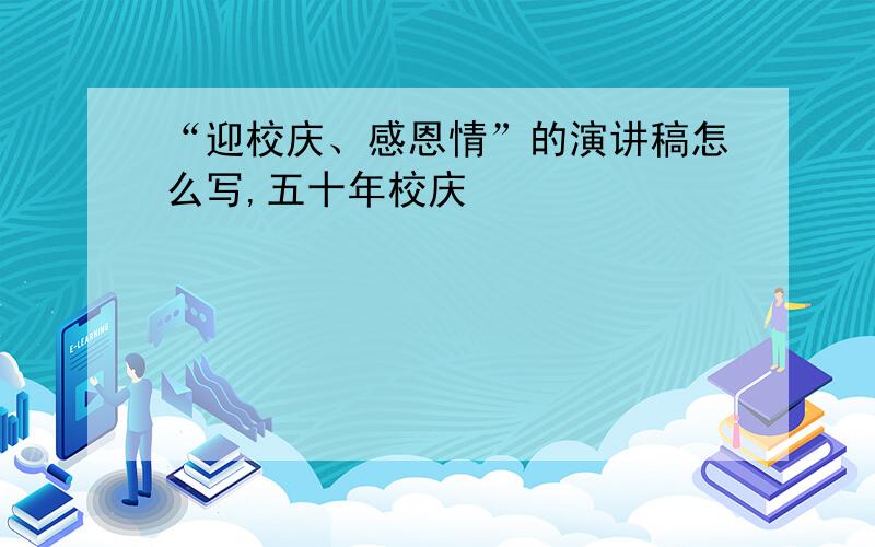 “迎校庆、感恩情”的演讲稿怎么写,五十年校庆