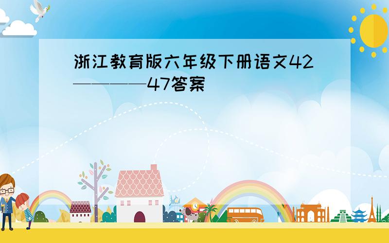 浙江教育版六年级下册语文42————47答案