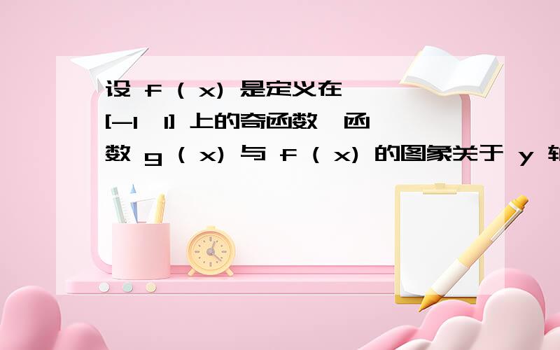 设 f ( x) 是定义在 [-1,1] 上的奇函数,函数 g ( x) 与 f ( x) 的图象关于 y 轴对称,且当 x ∈ (0,1] 时,g(x)=lnx-ax^2求函数 f ( x) 的解析式