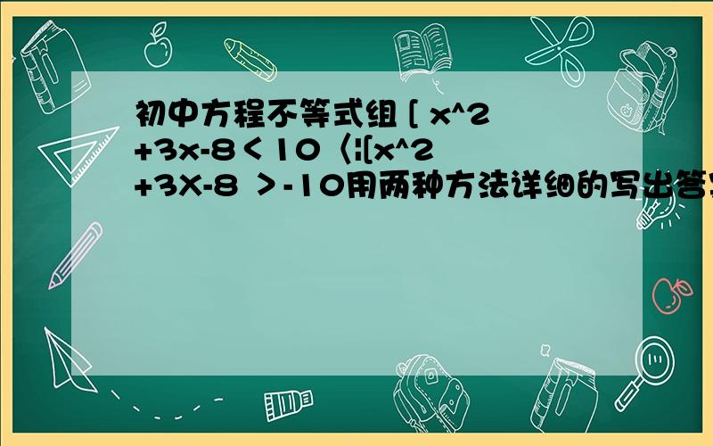 初中方程不等式组 [ x^2+3x-8＜10〈|[x^2+3X-8 ＞-10用两种方法详细的写出答案 当然如果有数轴图就更好了1.配方法2.十字相乘