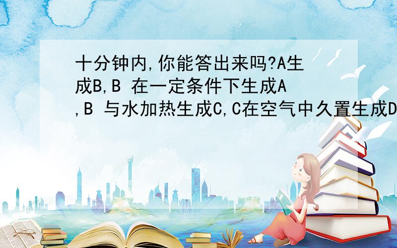 十分钟内,你能答出来吗?A生成B,B 在一定条件下生成A,B 与水加热生成C,C在空气中久置生成D.D有臭鸡蛋的气味,问ABCD分别是什么?