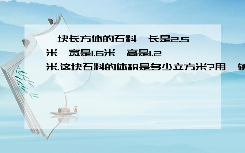 一块长方体的石料,长是2.5米,宽是1.6米,高是1.2米.这块石料的体积是多少立方米?用一辆载重是15吨的卡车运载这块石料,你觉得可以吗?（每立方米石料重2.7吨） （请列式子）