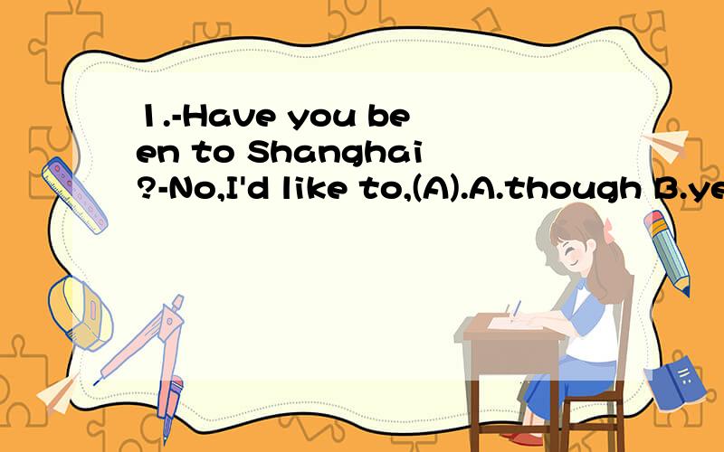 1.-Have you been to Shanghai?-No,I'd like to,(A).A.though B.yet 为什么不能选B?yet能表示转折吗?2.(A) time you say something unpleasant about somebody else,it's a reflection of you.A.Any B.Another3.for pleasure-翻译