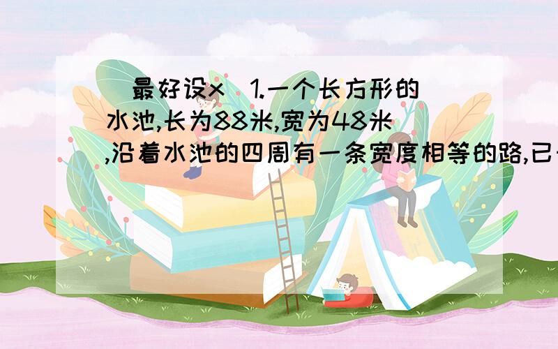 (最好设x)1.一个长方形的水池,长为88米,宽为48米,沿着水池的四周有一条宽度相等的路,已知这条路面积是1776平方米,求这条路的宽?2.甲、乙两车站相距1080千米.一列慢车早晨5时从甲车站开往乙