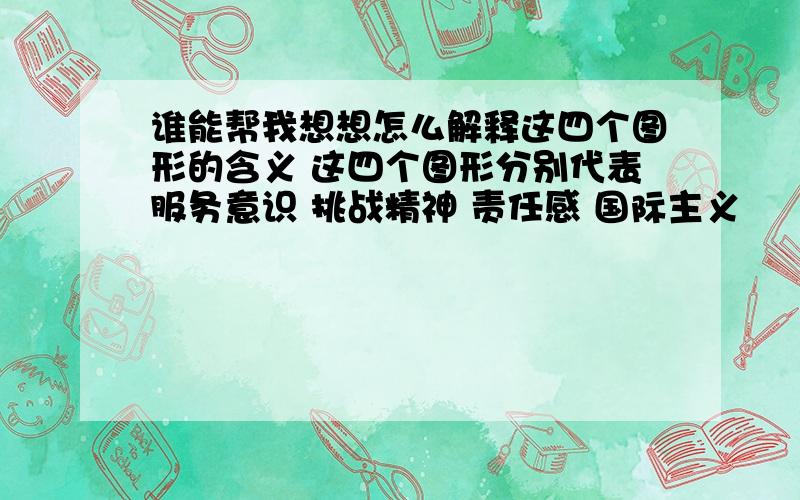 谁能帮我想想怎么解释这四个图形的含义 这四个图形分别代表服务意识 挑战精神 责任感 国际主义