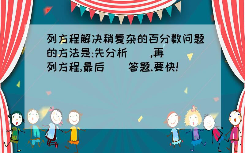 列方程解决稍复杂的百分数问题的方法是:先分析(),再()列方程,最后()答题.要快!