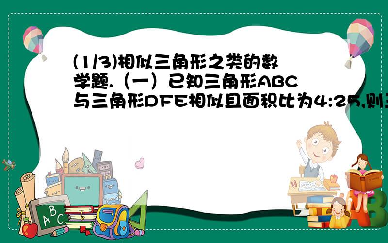 (1/3)相似三角形之类的数学题.（一）已知三角形ABC与三角形DFE相似且面积比为4:25,则三角形ABC与三...(1/3)相似三角形之类的数学题.（一）已知三角形ABC与三角形DFE相似且面积比为4:25,则三角形