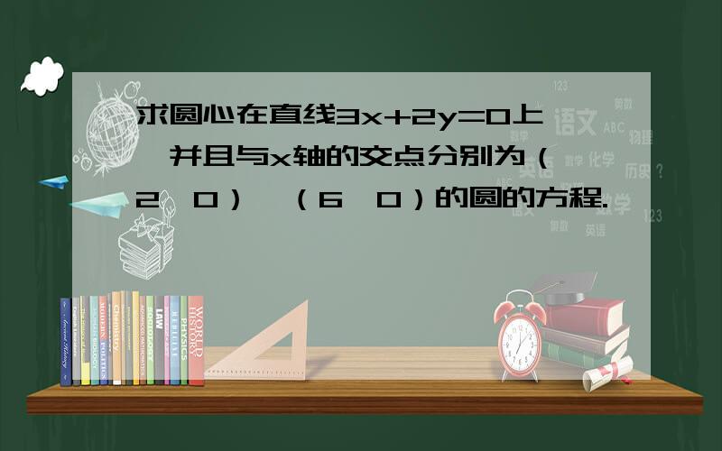 求圆心在直线3x+2y=0上,并且与x轴的交点分别为（–2,0）,（6,0）的圆的方程.