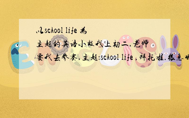 以school life 为主题的英语小报我上初二,老师要我去参赛,主题：school life .拜托啦.很急哦