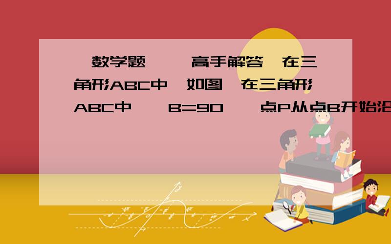 【数学题】【 高手解答】在三角形ABC中,如图,在三角形ABC中,∠B=90°,点P从点B开始沿BA边向点A以1cm/s的速度移动；同时,点Q也从B开始沿BC向点C以2cm/s的速度移动,问：几秒后△PBQ的面积为35cm²