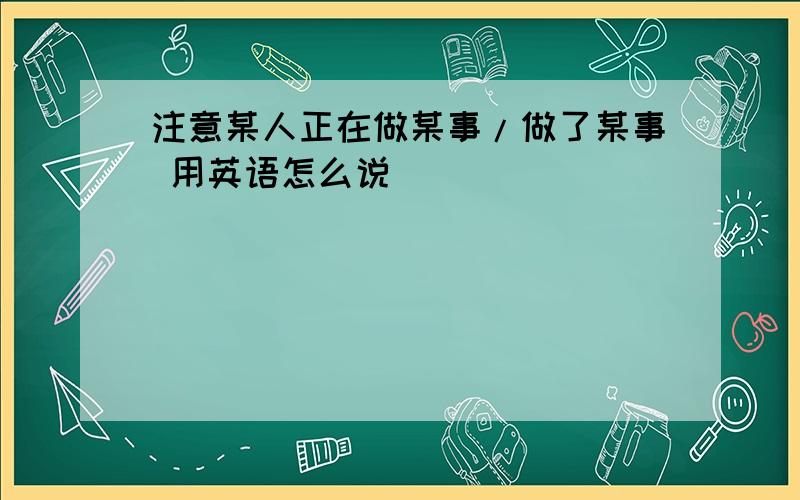 注意某人正在做某事/做了某事 用英语怎么说