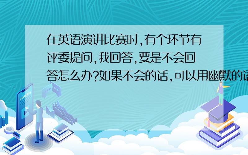 在英语演讲比赛时,有个环节有评委提问,我回答,要是不会回答怎么办?如果不会的话,可以用幽默的语言来和谐下（要用英语说