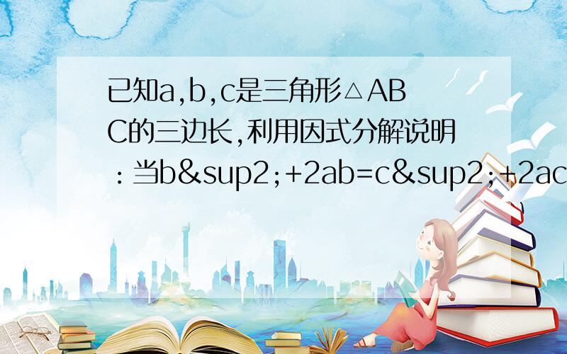 已知a,b,c是三角形△ABC的三边长,利用因式分解说明：当b²+2ab=c²+2ac时,△ABC是等腰三角形