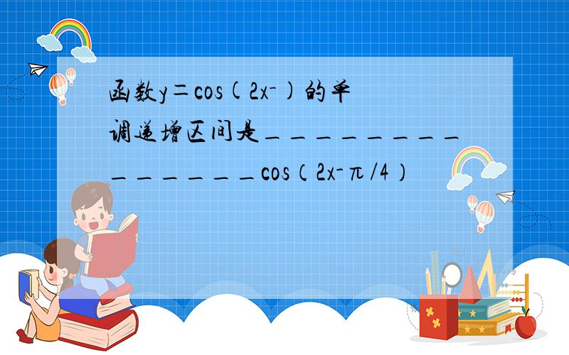 函数y＝cos(2x－)的单调递增区间是______________cos（2x-π/4）