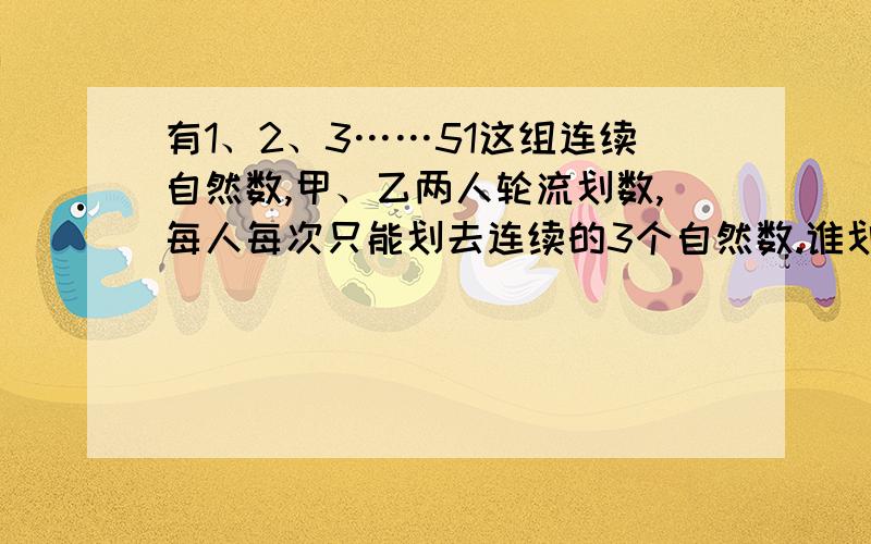 有1、2、3……51这组连续自然数,甲、乙两人轮流划数,每人每次只能划去连续的3个自然数.谁划数后,另一个人没有连续的数可划,谁就胜利.甲有必胜的策略吗?