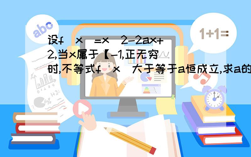 设f(x)=x^2-2ax+2,当x属于【-1,正无穷）时,不等式f(x)大于等于a恒成立,求a的取值范围吴大哥求赐教!