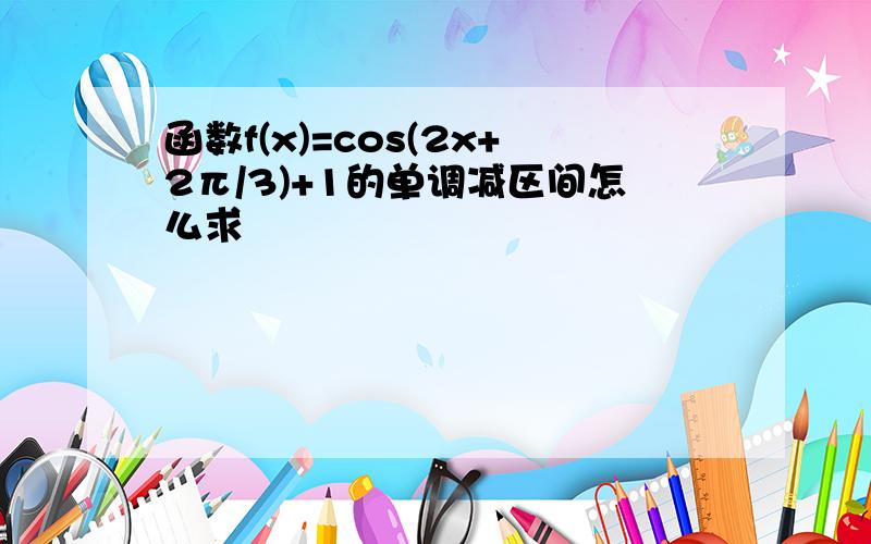 函数f(x)=cos(2x+2π/3)+1的单调减区间怎么求