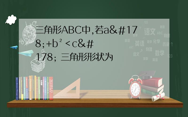 三角形ABC中,若a²+b²＜c² 三角形形状为