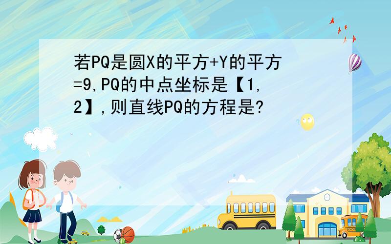 若PQ是圆X的平方+Y的平方=9,PQ的中点坐标是【1,2】,则直线PQ的方程是?