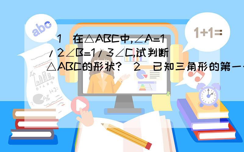 (1)在△ABC中,∠A=1/2∠B=1/3∠C,试判断△ABC的形状?(2)已知三角形的第一个角是第二个角的3/2倍,第三个三角形比这两个三角形和大30°,求这三个角的度数.