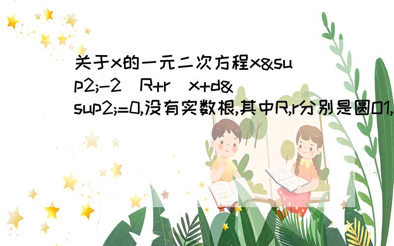 关于x的一元二次方程x²-2(R+r)x+d²=0,没有实数根,其中R,r分别是圆O1,O2的半径,d为两圆的圆心距,则圆O1与圆O2的位置关系是（ ）A.外离B.相交C.外切D.内切