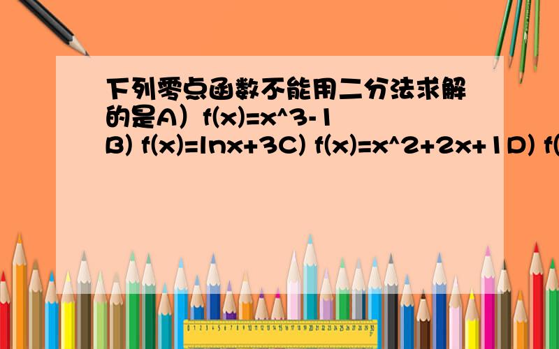 下列零点函数不能用二分法求解的是A）f(x)=x^3-1B) f(x)=lnx+3C) f(x)=x^2+2x+1D) f(x)=-x^2+4x-1